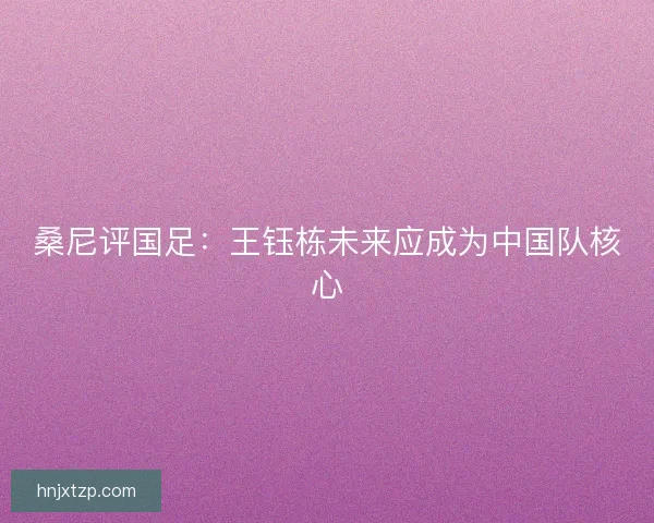 桑尼评国足：王钰栋未来应成为中国队核心