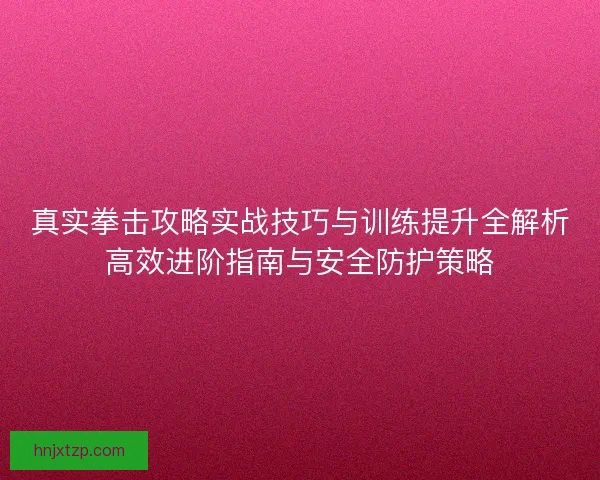 真实拳击攻略实战技巧与训练提升全解析高效进阶指南与安全防护策略