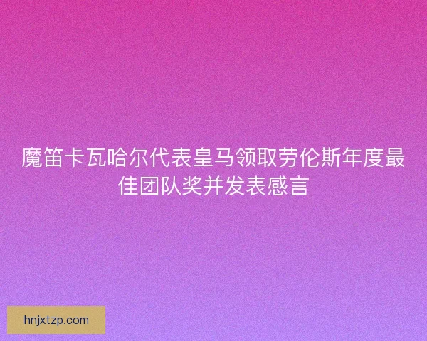 魔笛卡瓦哈尔代表皇马领取劳伦斯年度最佳团队奖并发表感言