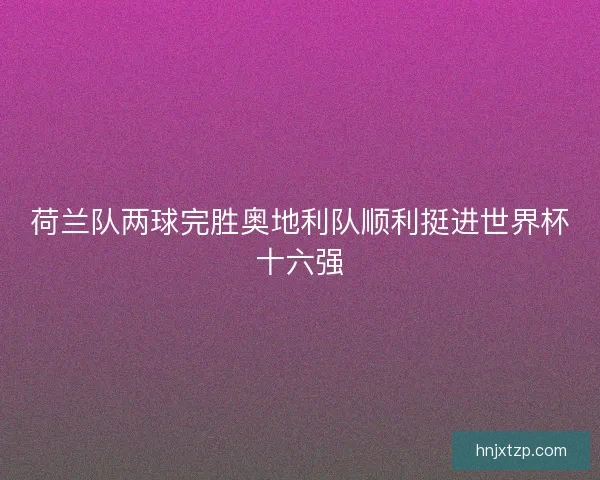 荷兰队两球完胜奥地利队顺利挺进世界杯十六强